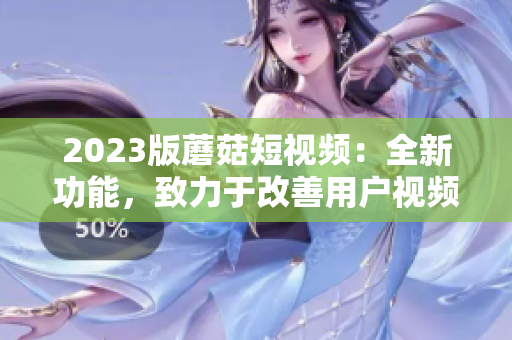 2023版蘑菇短視頻：全新功能，致力于改善用戶視頻編輯體驗