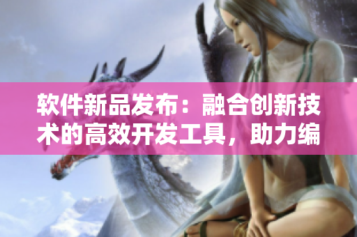 軟件新品發(fā)布：融合創(chuàng)新技術的高效開發(fā)工具，助力編程事業(yè)達到新高度
