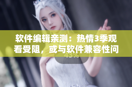 軟件編輯親測(cè)：熱情3季觀看受阻，或與軟件兼容性問(wèn)題有關(guān)