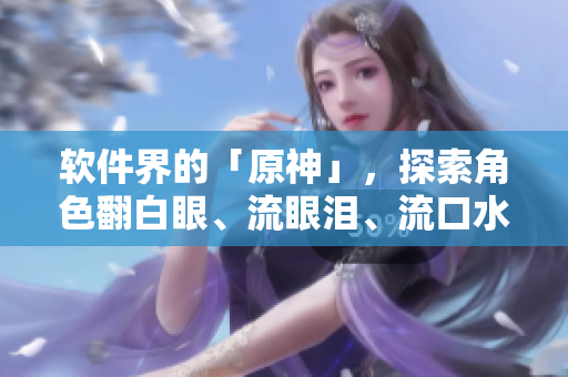 軟件界的「原神」，探索角色翻白眼、流眼淚、流口水的魅力