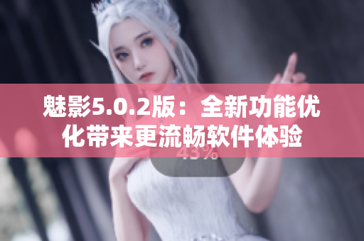 魅影5.0.2版：全新功能優(yōu)化帶來更流暢軟件體驗