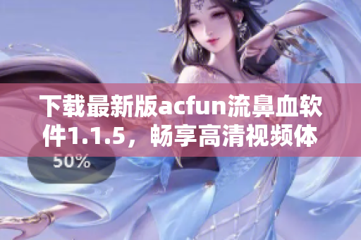 下載最新版acfun流鼻血軟件1.1.5，暢享高清視頻體驗