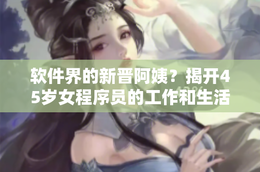 軟件界的新晉阿姨？揭開45歲女程序員的工作和生活秘密！