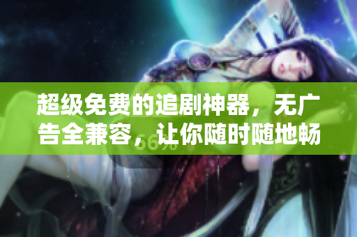 超級免費的追劇神器，無廣告全兼容，讓你隨時隨地暢享影視大片
