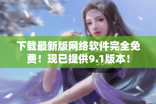 下載最新版網(wǎng)絡(luò)軟件完全免費！現(xiàn)已提供9.1版本！