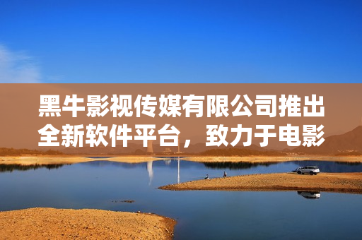 黑牛影視傳媒有限公司推出全新軟件平臺，致力于電影與教育行業(yè)創(chuàng)新