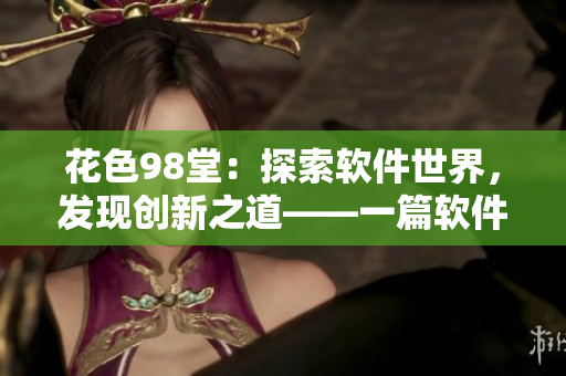 花色98堂：探索軟件世界，發(fā)現(xiàn)創(chuàng)新之道——一篇軟件理念的探索之旅。
