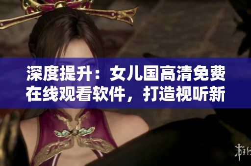 深度提升：女兒國高清免費在線觀看軟件，打造視聽新體驗！