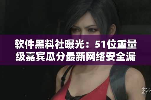 軟件黑料社曝光：51位重量級嘉賓瓜分最新網(wǎng)絡(luò)安全漏洞！