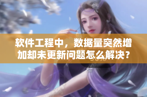 軟件工程中，數(shù)據(jù)量突然增加卻未更新問題怎么解決？