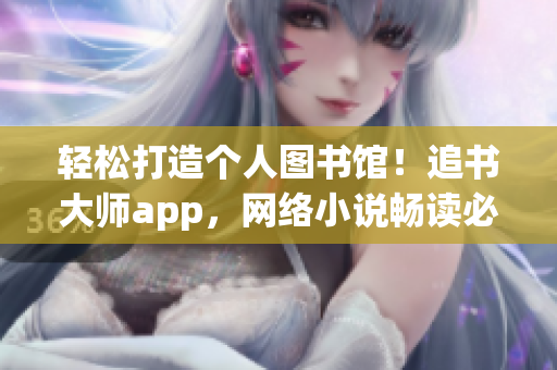 輕松打造個人圖書館！追書大師app，網(wǎng)絡(luò)小說暢讀必備！
