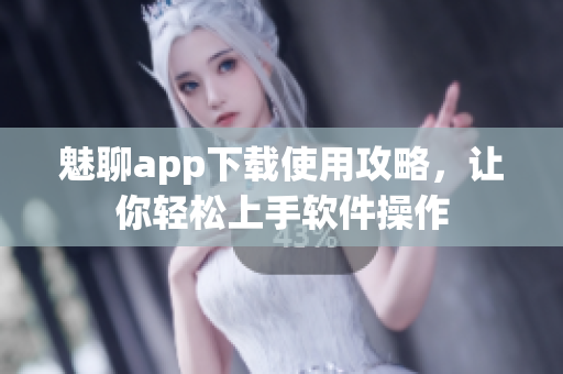 魅聊app下載使用攻略，讓你輕松上手軟件操作