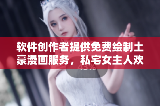 軟件創(chuàng)作者提供免費繪制土豪漫畫服務(wù)，私宅女主人歡迎繪制合作