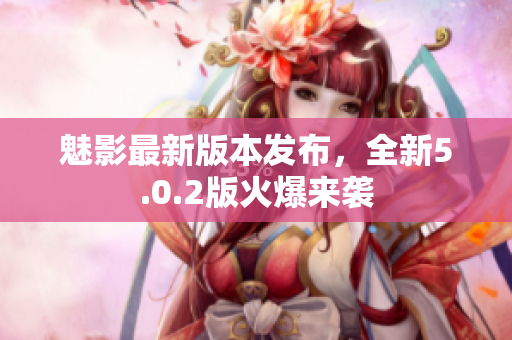 魅影最新版本發(fā)布，全新5.0.2版火爆來襲