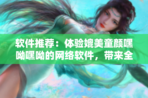 軟件推薦：體驗(yàn)媲美童顏嘿呦嘿呦的網(wǎng)絡(luò)軟件，帶來全新視聽享受！