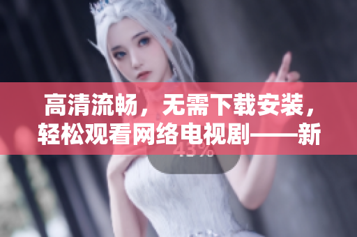 高清流暢，無需下載安裝，輕松觀看網(wǎng)絡(luò)電視劇——新一代在線觀影軟件