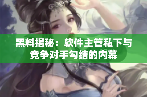 黑料揭秘：軟件主管私下與競爭對(duì)手勾結(jié)的內(nèi)幕