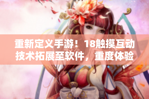重新定義手游！18觸摸互動技術(shù)拓展至軟件，重度體驗輕松上手！