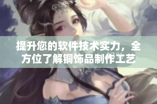 提升您的軟件技術(shù)實力，全方位了解銅飾品制作工藝