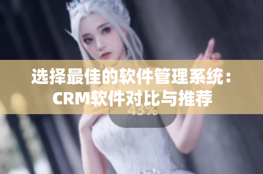 選擇最佳的軟件管理系統(tǒng)：CRM軟件對比與推薦