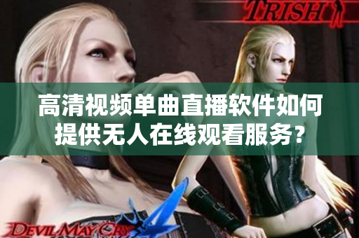 高清視頻單曲直播軟件如何提供無(wú)人在線觀看服務(wù)？