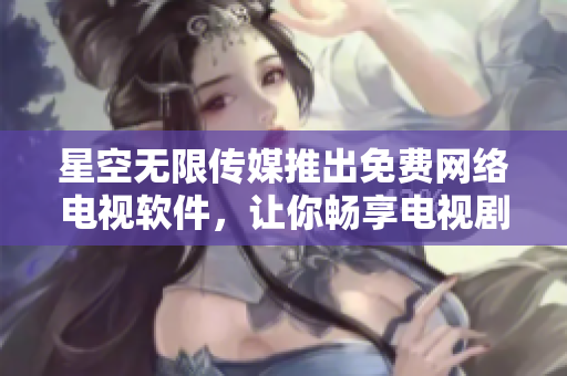 星空無限傳媒推出免費(fèi)網(wǎng)絡(luò)電視軟件，讓你暢享電視劇大片