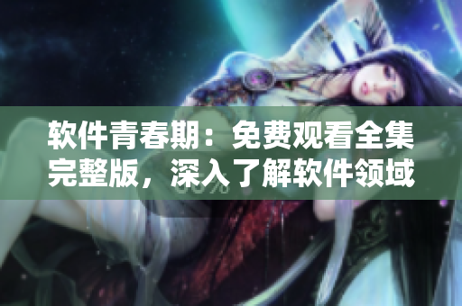 軟件青春期：免費觀看全集完整版，深入了解軟件領域的少女奮斗歷程