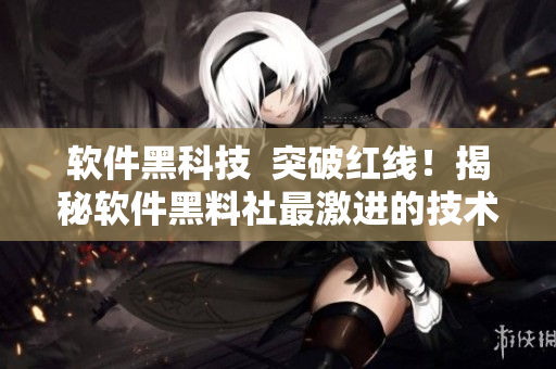 軟件黑科技  突破紅線！揭秘軟件黑料社最激進(jìn)的技術(shù)實(shí)踐