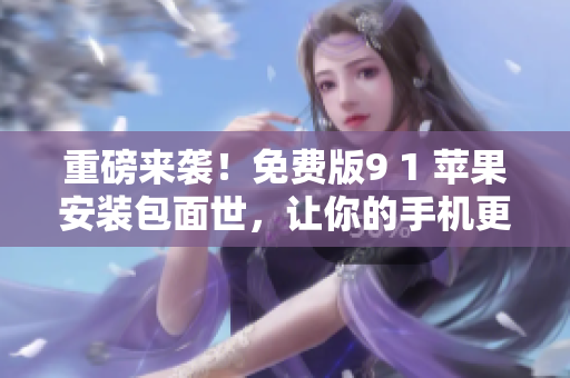 重磅來襲！免費版9 1 蘋果安裝包面世，讓你的手機更強大！