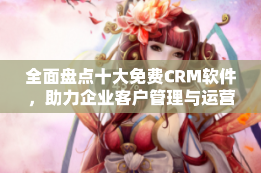 全面盤點十大免費CRM軟件，助力企業(yè)客戶管理與運營
