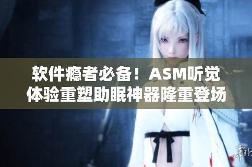 軟件癮者必備！ASM聽覺(jué)體驗(yàn)重塑助眠神器隆重登場(chǎng)！