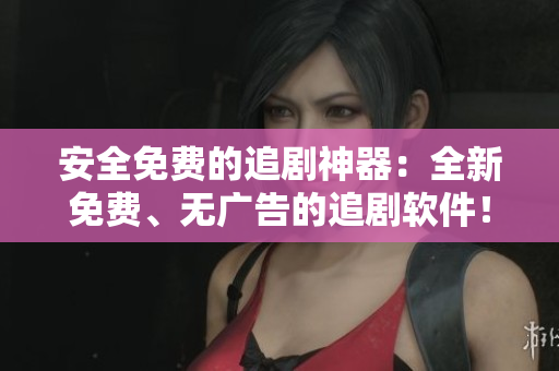 安全免費(fèi)的追劇神器：全新免費(fèi)、無廣告的追劇軟件！