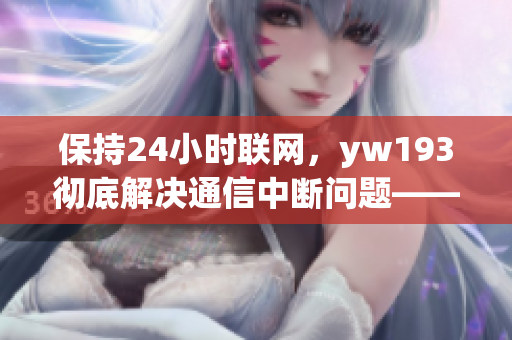 保持24小時聯(lián)網(wǎng)，yw193徹底解決通信中斷問題——國際級網(wǎng)絡(luò)軟件分享