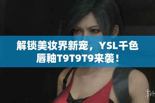 解鎖美妝界新寵，YSL千色唇釉T9T9T9來襲！