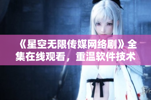 《星空無限傳媒網(wǎng)絡(luò)劇》全集在線觀看，重溫軟件技術(shù)奇幻之旅！