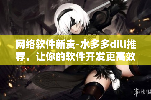 網(wǎng)絡(luò)軟件新貴-水多多dili推薦，讓你的軟件開發(fā)更高效