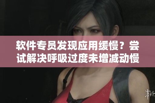 軟件專員發(fā)現(xiàn)應(yīng)用緩慢？嘗試解決呼吸過度未增減動慢4.5問題