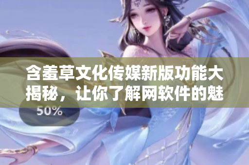 含羞草文化傳媒新版功能大揭秘，讓你了解網(wǎng)軟件的魅力