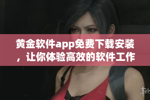 黃金軟件app免費(fèi)下載安裝，讓你體驗(yàn)高效的軟件工作流程