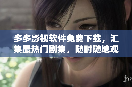 多多影視軟件免費(fèi)下載，匯集最熱門(mén)劇集，隨時(shí)隨地觀看