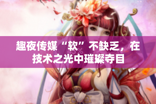 趣夜傳媒“軟”不缺乏，在技術(shù)之光中璀璨奪目