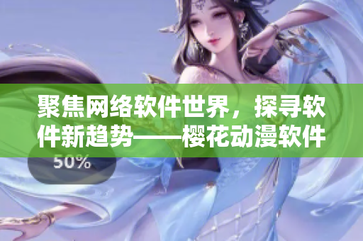聚焦網(wǎng)絡(luò)軟件世界，探尋軟件新趨勢——櫻花動漫軟件專注門戶網(wǎng)站