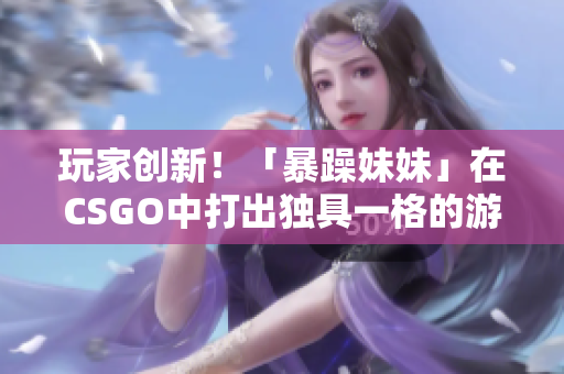 玩家創(chuàng)新！「暴躁妹妹」在CSGO中打出獨具一格的游戲風(fēng)格