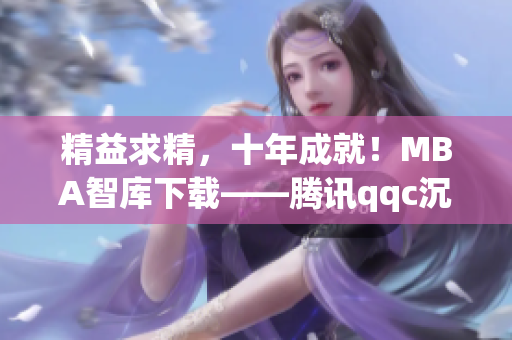 精益求精，十年成就！MBA智庫下載——騰訊qqc沉淀的精品網(wǎng)絡(luò)軟件