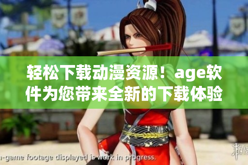 輕松下載動(dòng)漫資源！age軟件為您帶來(lái)全新的下載體驗(yàn)