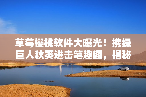 草莓櫻桃軟件大曝光！攜綠巨人秋葵進擊筆趣閣，揭秘全新應(yīng)用驚艷亮相