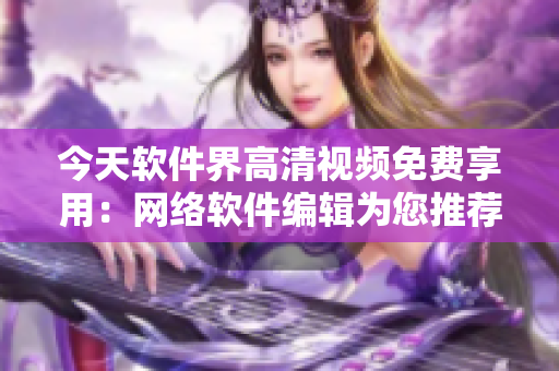 今天軟件界高清視頻免費享用：網(wǎng)絡(luò)軟件編輯為您推薦最優(yōu)質(zhì)的視頻資源！