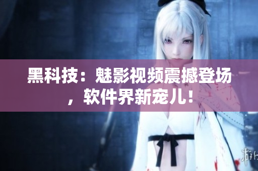 黑科技：魅影視頻震撼登場(chǎng)，軟件界新寵兒！