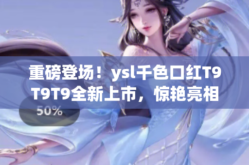 重磅登場(chǎng)！ysl千色口紅T9T9T9全新上市，驚艷亮相！