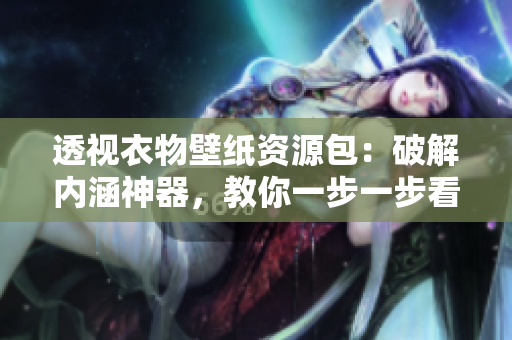 透視衣物壁紙資源包：破解內(nèi)涵神器，教你一步一步看穿衣服！